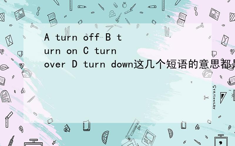 A turn off B turn on C turn over D turn down这几个短语的意思都是什么啊?