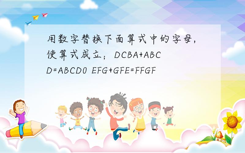 用数字替换下面算式中的字母,使算式成立；DCBA+ABCD=ABCD0 EFG+GFE=FFGF