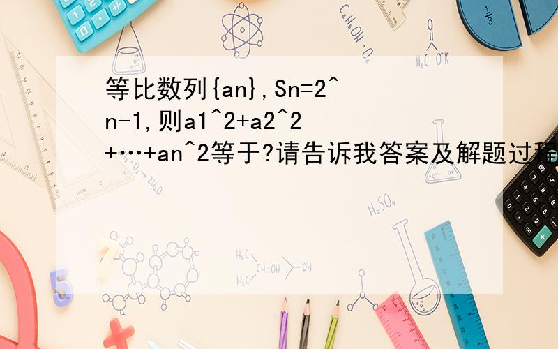 等比数列{an},Sn=2^n-1,则a1^2+a2^2+…+an^2等于?请告诉我答案及解题过程!谢谢!