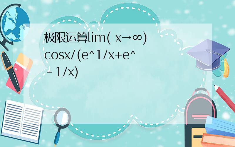 极限运算lim( x→∞) cosx/(e^1/x+e^-1/x)