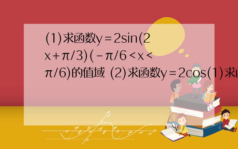 (1)求函数y＝2sin(2x＋π/3)(-π/6＜x＜π/6)的值域 (2)求函数y＝2cos(1)求函数y＝2sin(2x＋π/3)(-π/6＜x＜π/6)的值域 (2)求函数y＝2cos∧2x＋5sinx-4的值域