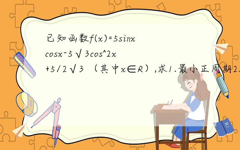 已知函数f(x)=5sinxcosx-5√3cos^2x+5/2√3 （其中x∈R）,求1.最小正周期2.单调区间3.f(x)图像的对称轴和对称中心