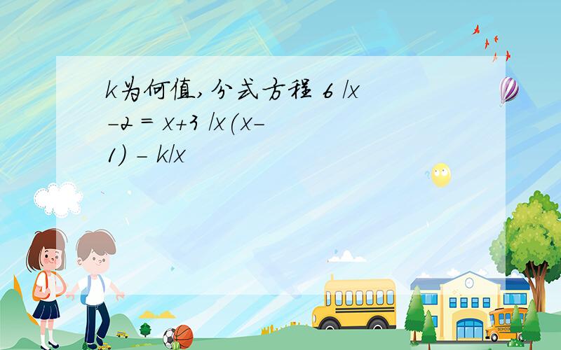 k为何值,分式方程 6 /x-2 = x+3 /x(x-1) - k/x