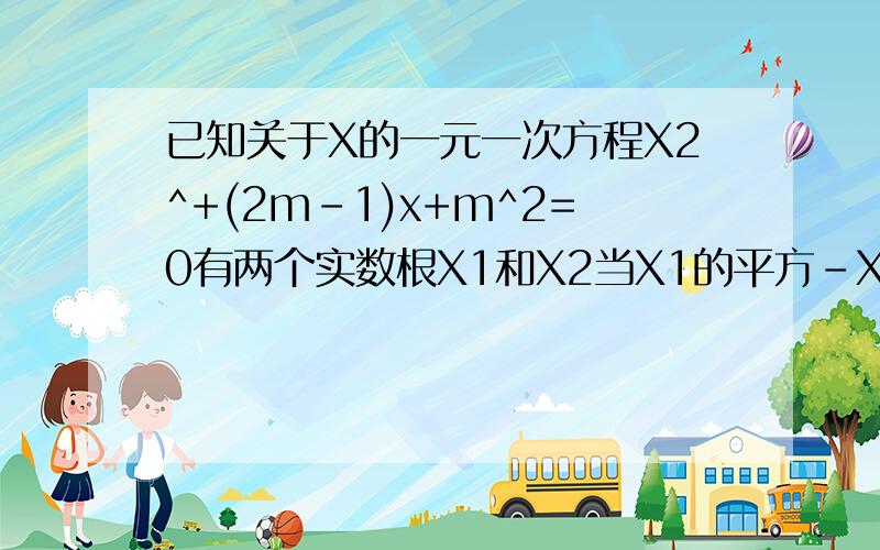 已知关于X的一元一次方程X2^+(2m-1)x+m^2=0有两个实数根X1和X2当X1的平方-X2的平方=0求M的值