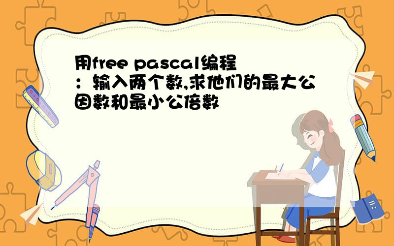 用free pascal编程：输入两个数,求他们的最大公因数和最小公倍数