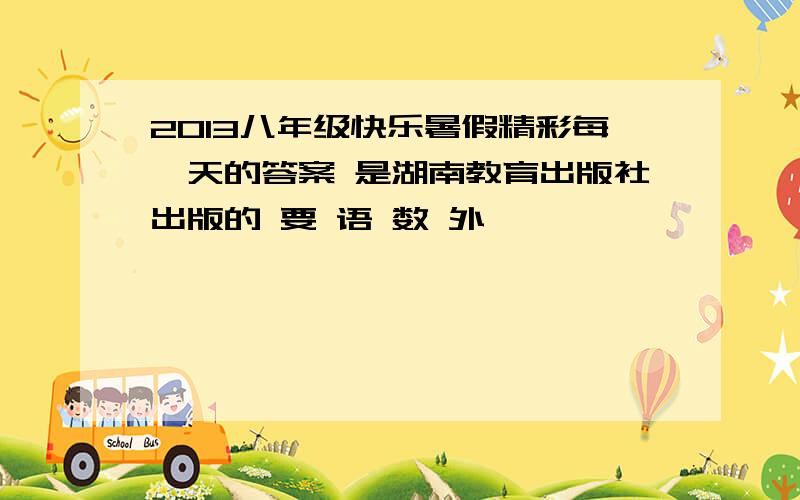 2013八年级快乐暑假精彩每一天的答案 是湖南教育出版社出版的 要 语 数 外