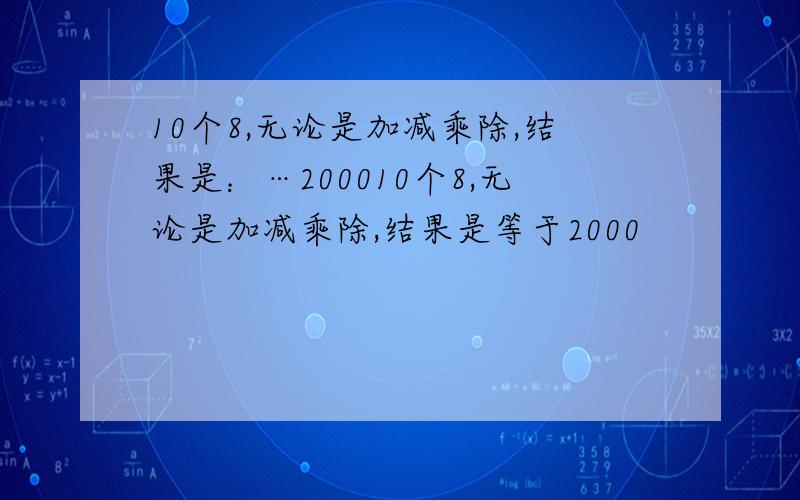 10个8,无论是加减乘除,结果是：…200010个8,无论是加减乘除,结果是等于2000