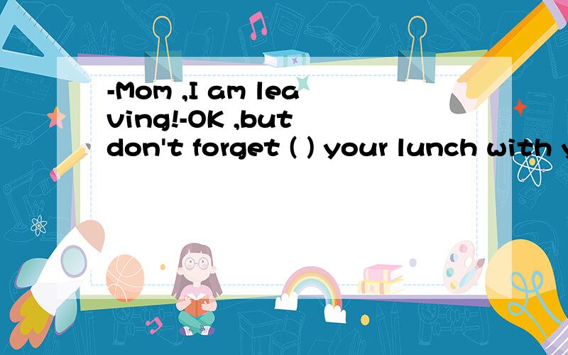 -Mom ,I am leaving!-OK ,but don't forget ( ) your lunch with you .A to take B taking C to bring D bringing