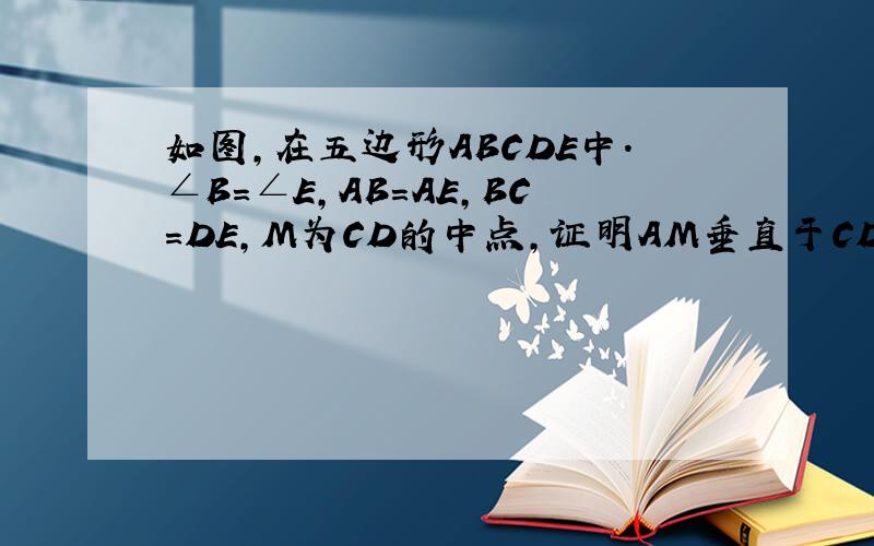 如图,在五边形ABCDE中.∠B=∠E,AB=AE,BC=DE,M为CD的中点,证明AM垂直于CD