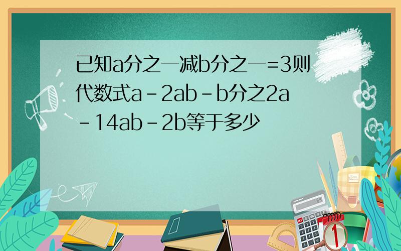 已知a分之一减b分之一=3则代数式a-2ab-b分之2a-14ab-2b等于多少