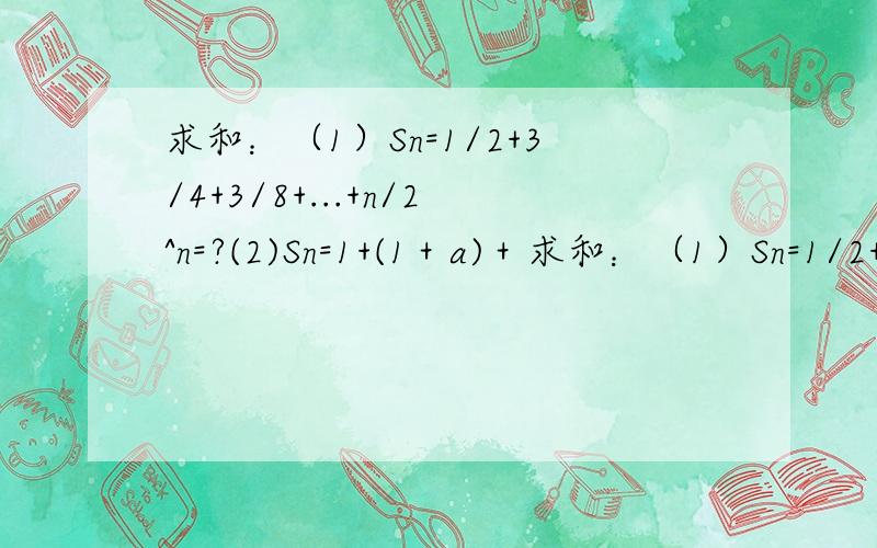 求和：（1）Sn=1/2+3/4+3/8+...+n/2^n=?(2)Sn=1+(1＋a)＋求和：（1）Sn=1/2+3/4+3/8+...+n/2^n=?(2)Sn=1+(1＋a)＋(1＋a＋a^2＋...＋a^n-1)=?