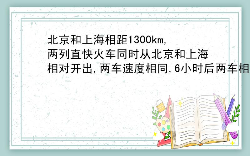 北京和上海相距1300km,两列直快火车同时从北京和上海相对开出,两车速度相同,6小时后两车相遇,它们的速各是多少?