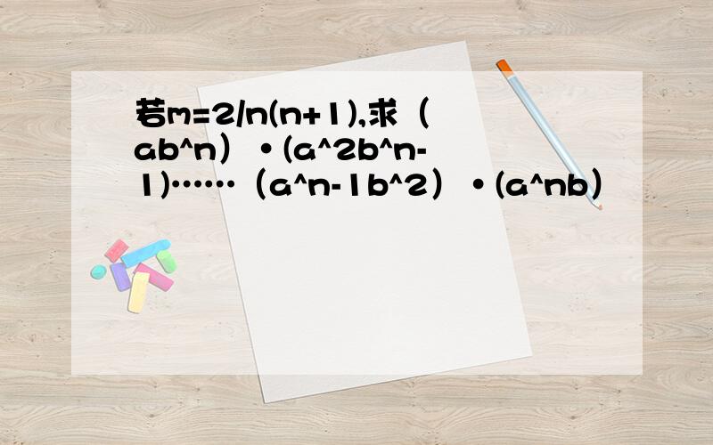 若m=2/n(n+1),求（ab^n）·(a^2b^n-1)……（a^n-1b^2）·(a^nb）