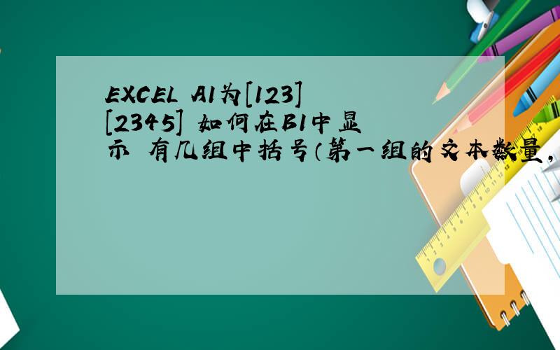 EXCEL A1为[123][2345] 如何在B1中显示 有几组中括号（第一组的文本数量,第二组的文本数量 2（3,4）SORRY EXCEL A1为[123][2345] 如何在B1中显示 有几组中括号（第一组的文本数量+第二组的文本数量 ）2