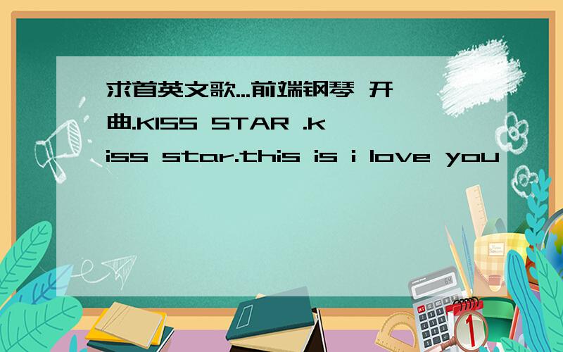 求首英文歌...前端钢琴 开曲.KISS STAR .kiss star.this is i love you
