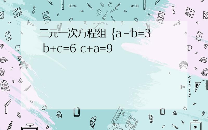 三元一次方程组 {a-b=3 b+c=6 c+a=9
