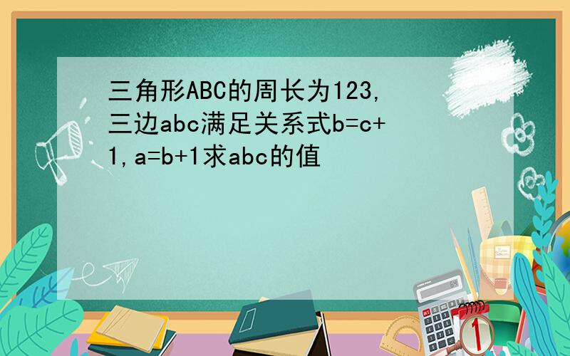 三角形ABC的周长为123,三边abc满足关系式b=c+1,a=b+1求abc的值