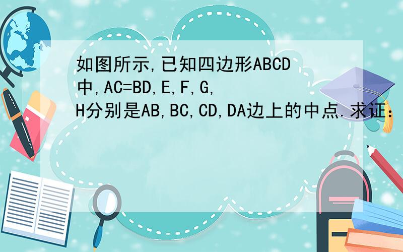 如图所示,已知四边形ABCD中,AC=BD,E,F,G,H分别是AB,BC,CD,DA边上的中点.求证：四边形EFGH是菱形
