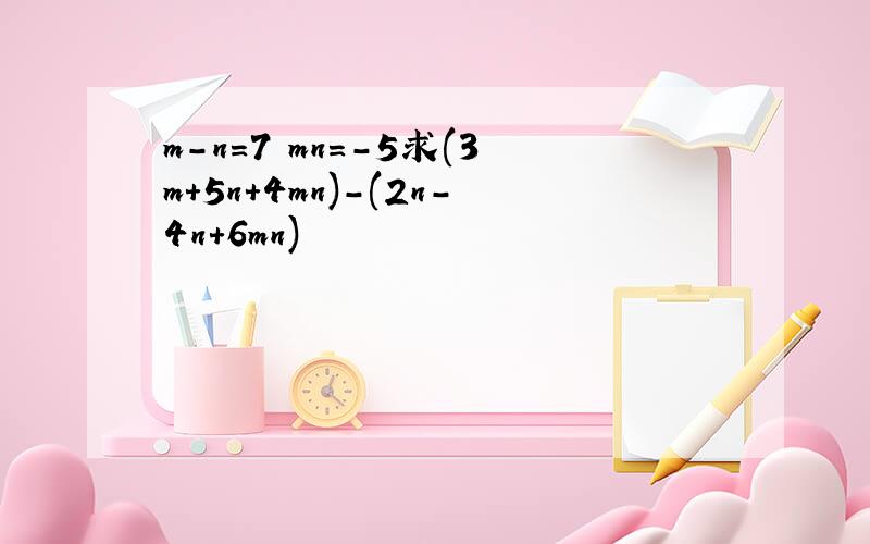m-n=7 mn=-5求(3m+5n+4mn)-(2n-4n+6mn)