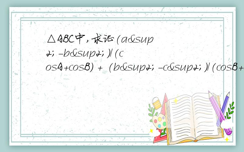 △ABC中,求证(a²-b²)/(cosA+cosB) + (b²-c²)/(cosB+cosC) + (c²-a²)/(cosC+cosA）=0