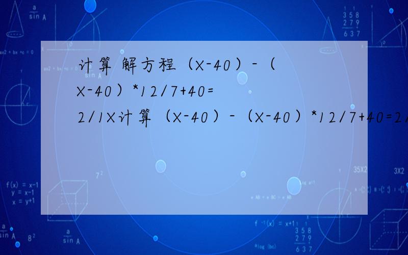 计算 解方程（X-40）-（X-40）*12/7+40=2/1X计算（X-40）-（X-40）*12/7+40=2/1X