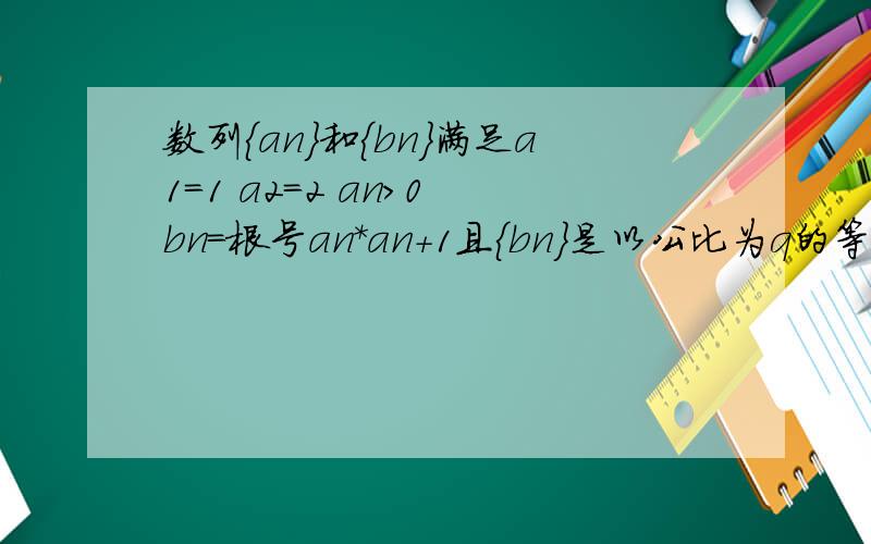 数列{an}和{bn}满足a1=1 a2=2 an>0 bn=根号an*an+1且{bn}是以公比为q的等比数列(1)证明an+2=anq^2 (2)Cn=a2n-1+2a2n证明{Cn}是等比数列