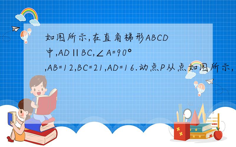 如图所示,在直角梯形ABCD中,AD∥BC,∠A=90°,AB=12,BC=21,AD=16.动点P从点如图所示,在直角梯形ABCD中,AD‖BC,∠A=90°,AB=12,BC=21,AD=16,动点P从点B出发,沿射线BC的方向以每秒2个单位的速度运动,动点Q同时从