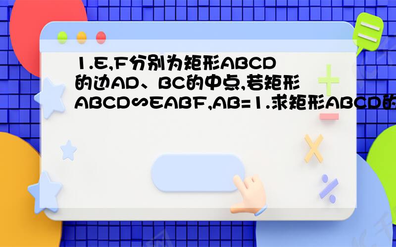 1.E,F分别为矩形ABCD的边AD、BC的中点,若矩形ABCD∽EABF,AB=1.求矩形ABCD的面积.2.梯形ABCD中AD‖BC,E是AB上的一点,EF‖BC,并且EF将梯形ABCD分成的两个梯形AEFD、EBCF相似,若AD=4,BC=9,求AE：EB3梯形ABCD中AD‖BC