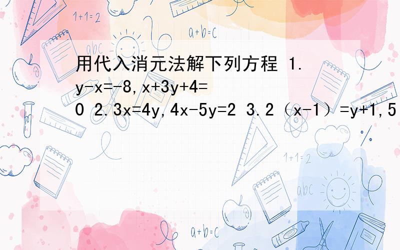 用代入消元法解下列方程 1.y-x=-8,x+3y+4=0 2.3x=4y,4x-5y=2 3.2（x-1）=y+1,5(y-1)=3(x+5)