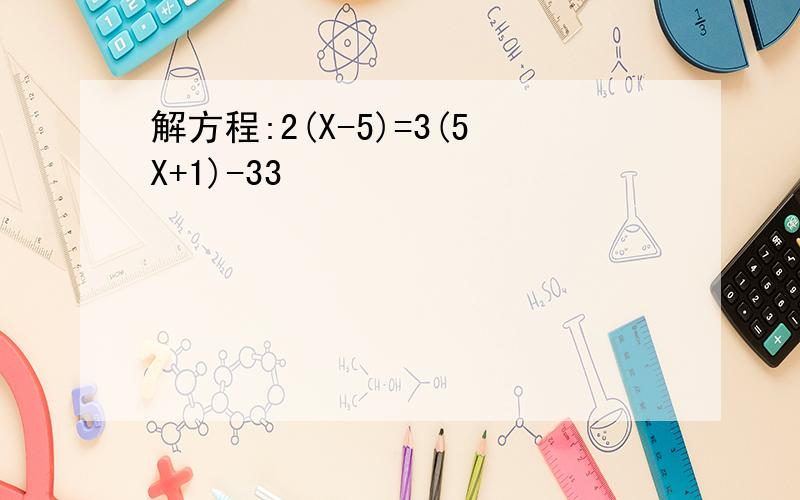 解方程:2(X-5)=3(5X+1)-33
