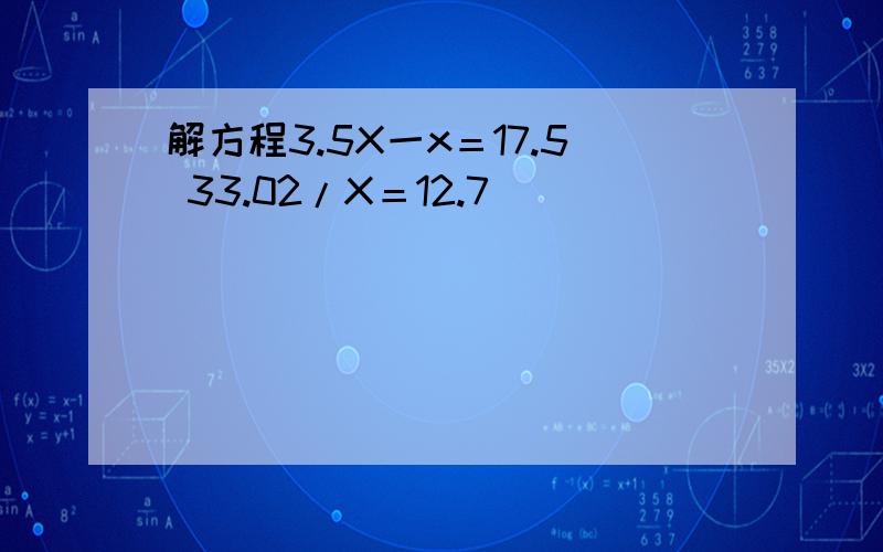解方程3.5X一x＝17.5 33.02/X＝12.7