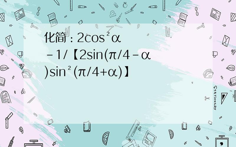化简：2cos²α-1/【2sin(π/4-α)sin²(π/4+α)】