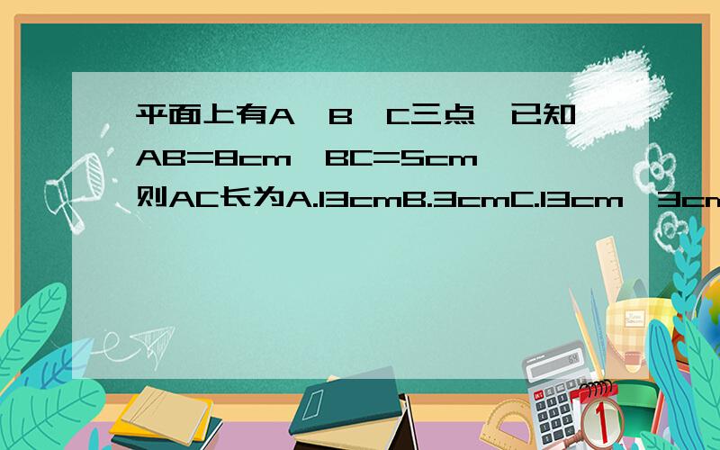 平面上有A,B,C三点,已知AB=8cm,BC=5cm,则AC长为A.13cmB.3cmC.13cm,3cmD.无法确定
