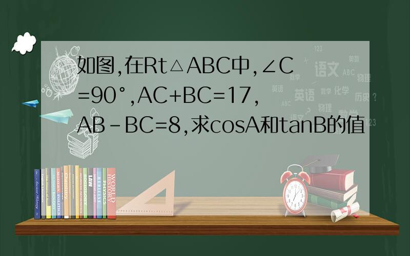如图,在Rt△ABC中,∠C=90°,AC+BC=17,AB-BC=8,求cosA和tanB的值