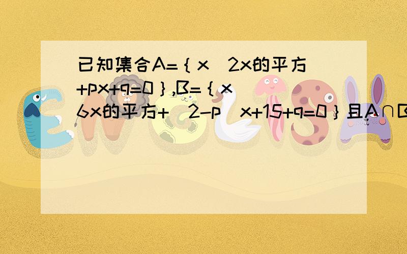 已知集合A=｛x|2x的平方+px+q=0｝,B=｛x|6x的平方+（2-p）x+15+q=0｝且A∩B=｛1/2｝求A∪B