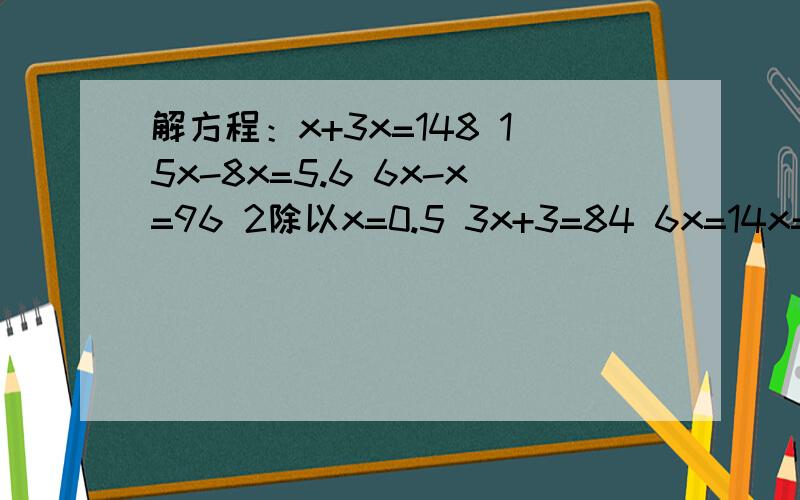 解方程：x+3x=148 15x-8x=5.6 6x-x=96 2除以x=0.5 3x+3=84 6x=14x=82-54