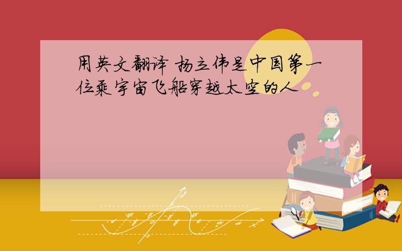 用英文翻译 扬立伟是中国第一位乘宇宙飞船穿越太空的人