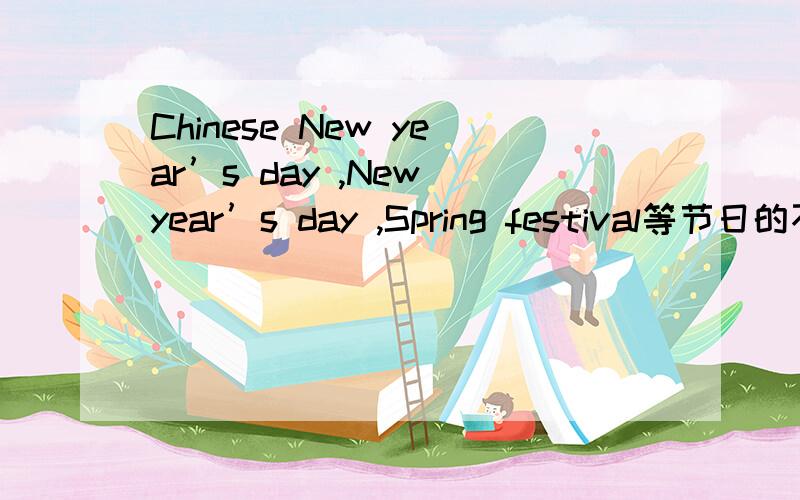 Chinese New year’s day ,New year’s day ,Spring festival等节日的不同