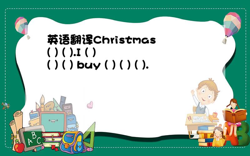 英语翻译Christmas ( ) ( ).I ( ) ( ) ( ) buy ( ) ( ) ( ).