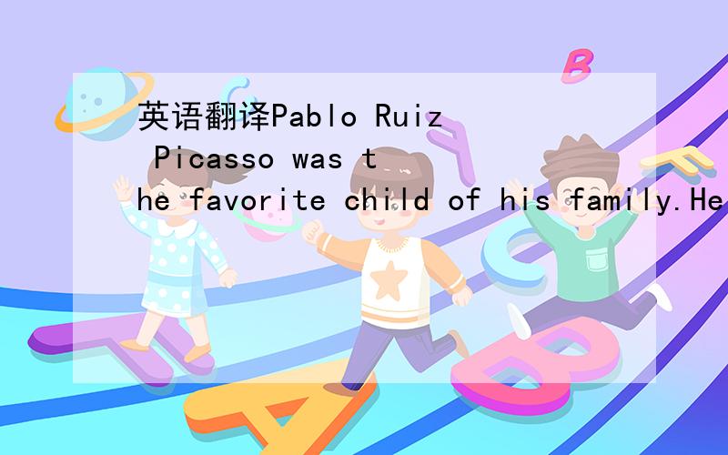 英语翻译Pablo Ruiz Picasso was the favorite child of his family.He was the only boy among a great many girl cousins.That was enough to make him important,but his father loved him especially,because he knew his son was going to be an artist.Pablo
