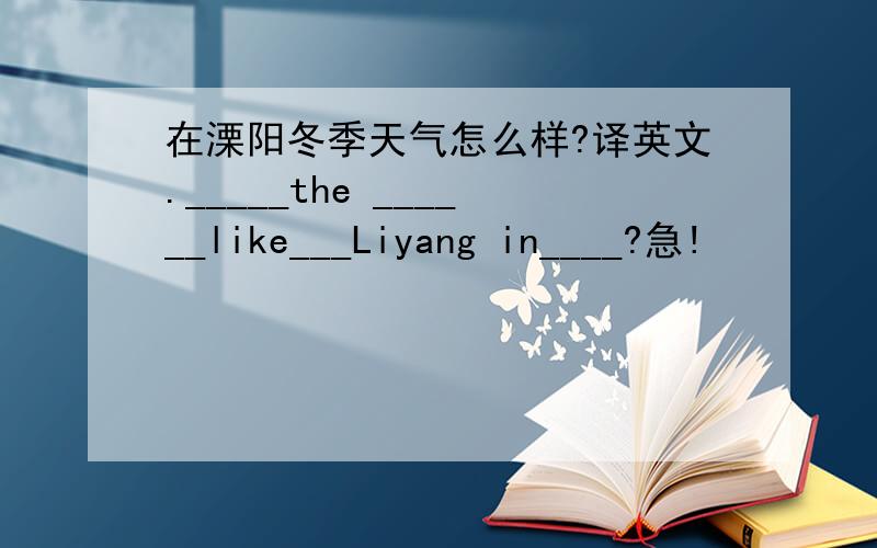 在溧阳冬季天气怎么样?译英文._____the ______like___Liyang in____?急!