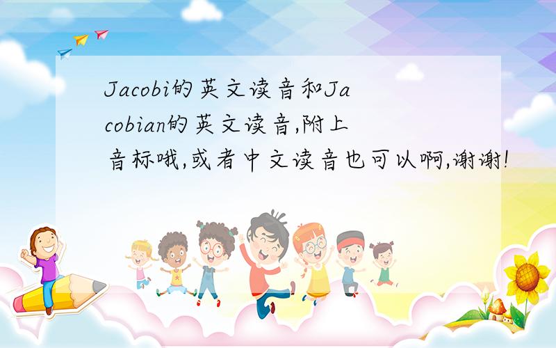Jacobi的英文读音和Jacobian的英文读音,附上音标哦,或者中文读音也可以啊,谢谢!