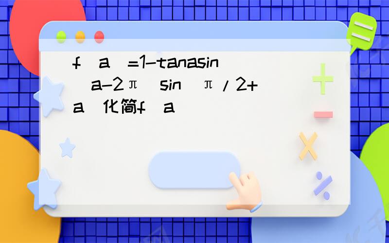 f(a)=1-tanasin(a-2π)sin(π/2+a)化简f(a)
