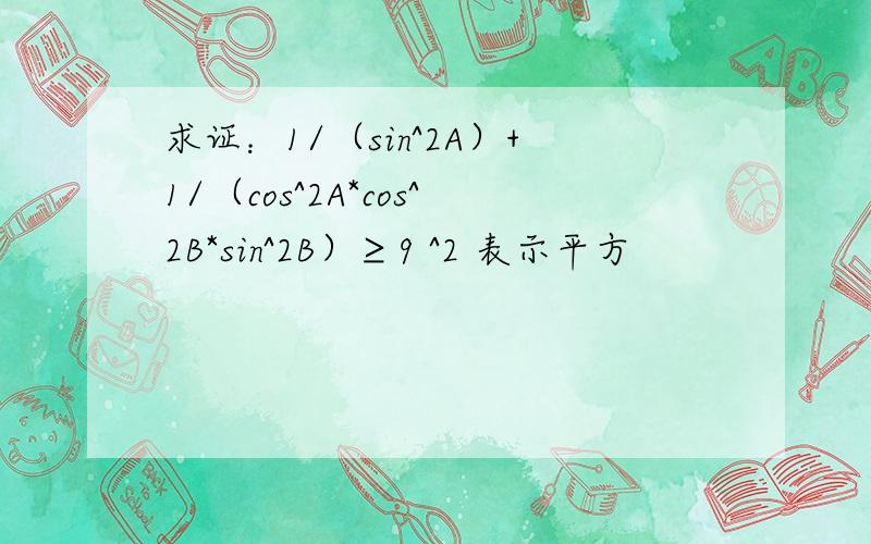 求证：1/（sin^2A）+1/（cos^2A*cos^2B*sin^2B）≥9 ^2 表示平方
