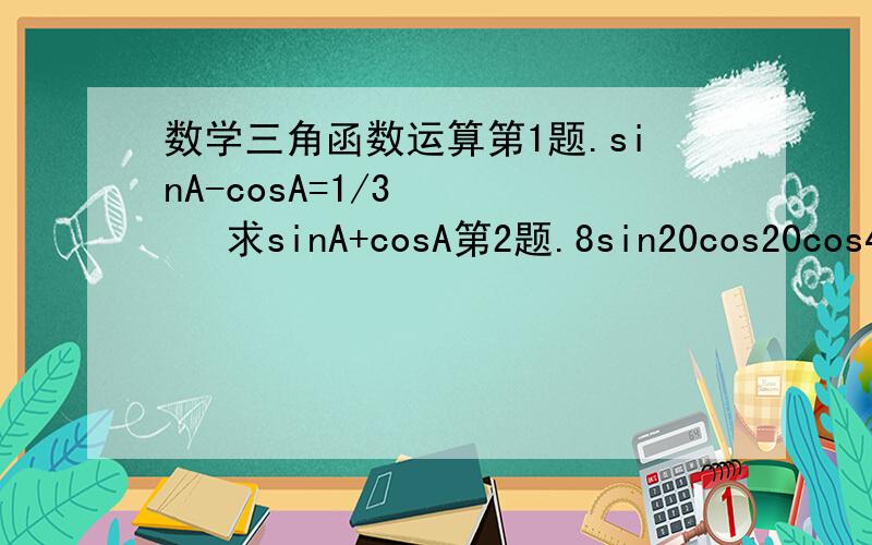 数学三角函数运算第1题.sinA-cosA=1/3      求sinA+cosA第2题.8sin20cos20cos40cos80怎么运算到sin160