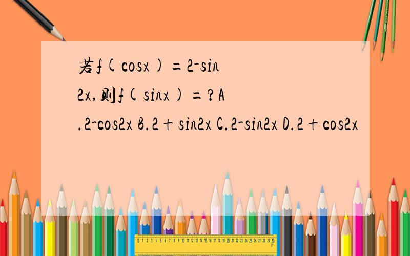若f(cosx)=2-sin2x,则f(sinx)=?A.2-cos2x B.2+sin2x C.2-sin2x D.2+cos2x