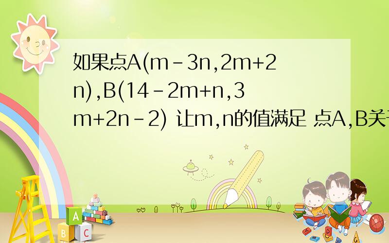 如果点A(m-3n,2m+2n),B(14-2m+n,3m+2n-2) 让m,n的值满足 点A,B关于X轴对称