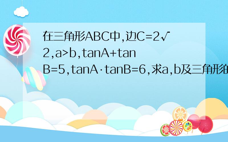 在三角形ABC中,边C=2√2,a>b,tanA+tanB=5,tanA·tanB=6,求a,b及三角形的面积.