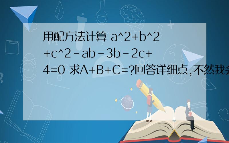 用配方法计算 a^2+b^2+c^2-ab-3b-2c+4=0 求A+B+C=?回答详细点,不然我会看不懂的谢谢啦~~在线等哦亲