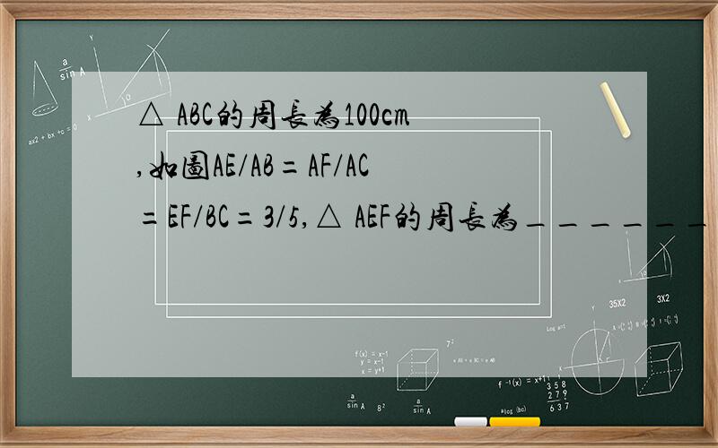 △ ABC的周长为100cm,如图AE/AB=AF/AC=EF/BC=3/5,△ AEF的周长为________